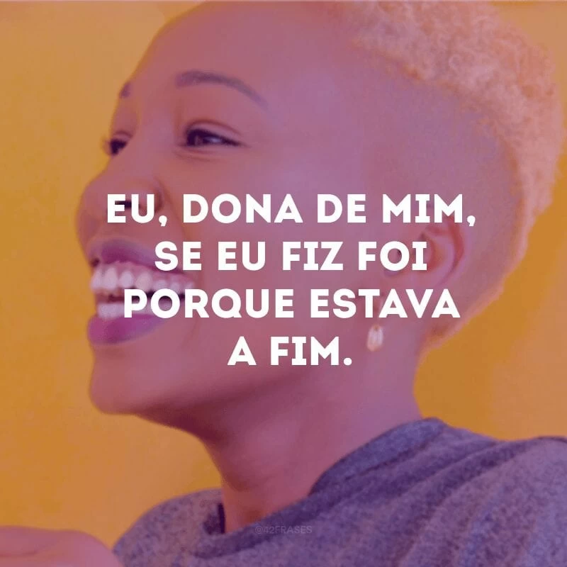 Eu, dona de mim, se eu fiz foi porque estava a fim. 