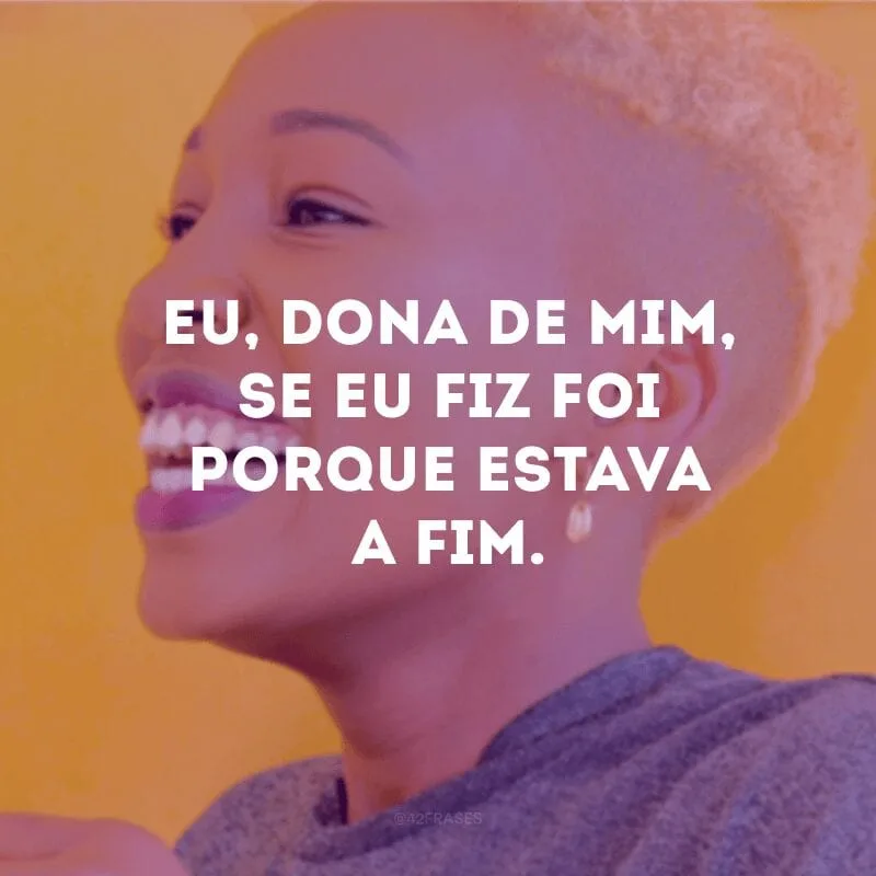 Eu, dona de mim, se eu fiz foi porque estava a fim. 