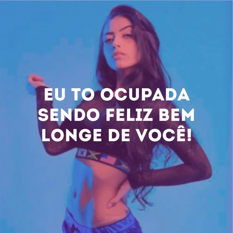 Eu to ocupada sendo feliz bem longe de você! 