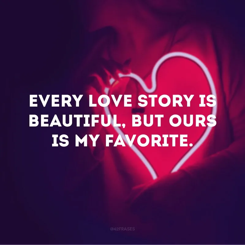 Every love story is beautiful, but ours is my favorite.
(Toda história de amor é linda, mas a nossa é a minha favorita)