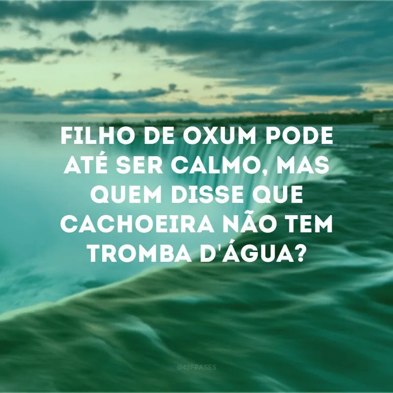 Filho de Oxum pode até ser calmo, mas quem disse que cachoeira não tem tromba d\'água? 
