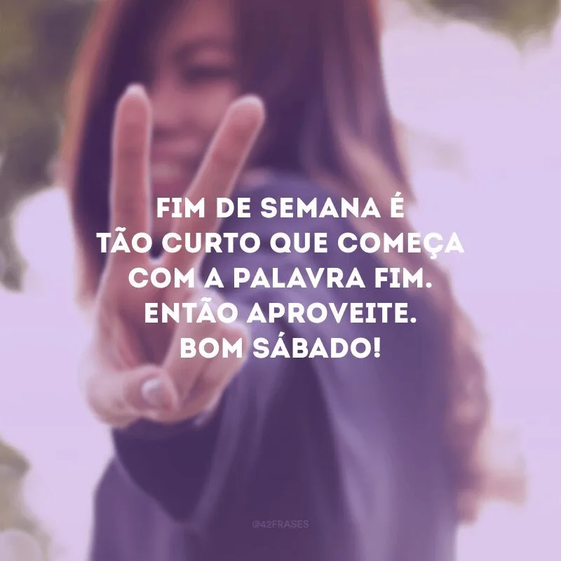 Fim de semana é tão curto que começa com a palavra fim. Então aproveite. Bom sábado!