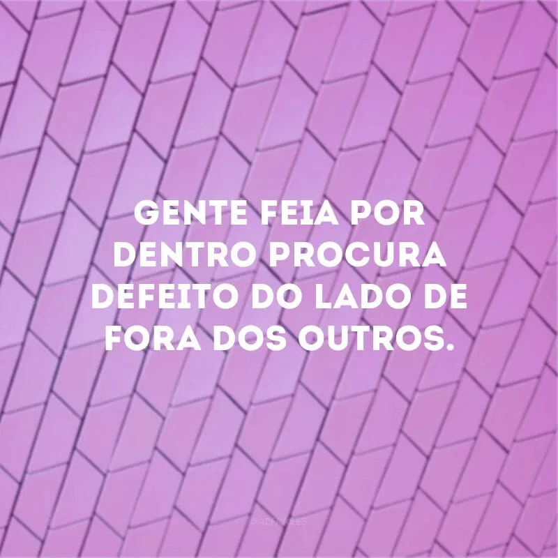 Gente feia por dentro procura defeito do lado de fora dos outros. 