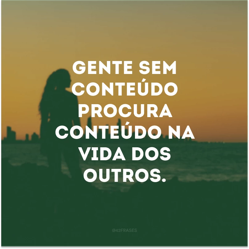 Gente sem conteúdo procura conteúdo na vida dos outros. 