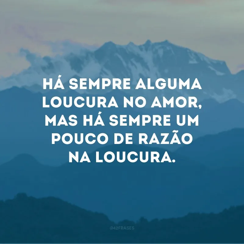 Há sempre alguma loucura no amor, mas há sempre um pouco de razão na loucura. 