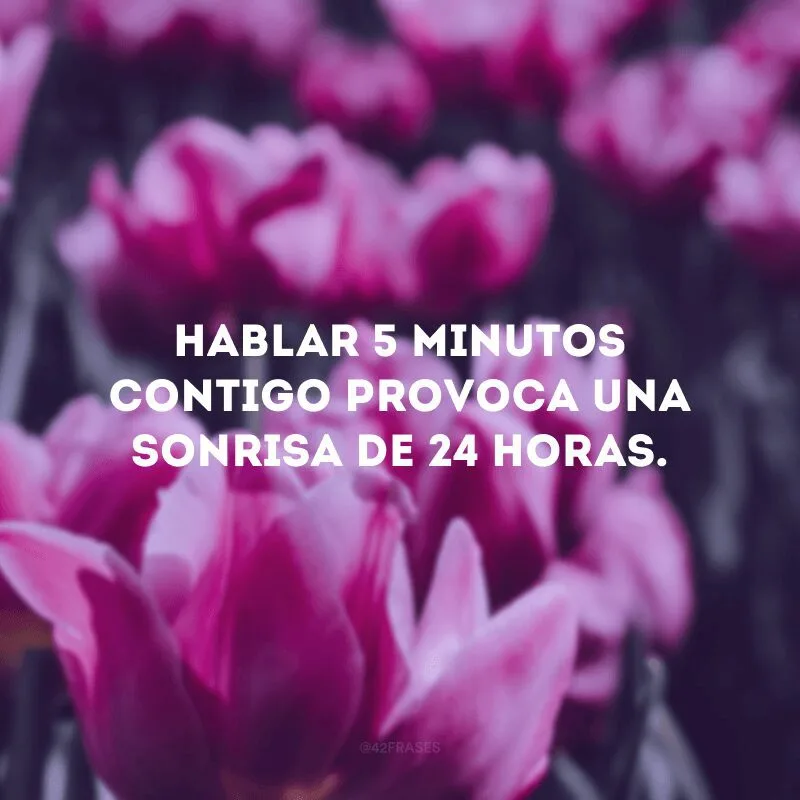 Hablar 5 minutos contigo provoca una sonrisa de 24 horas.
(Falar 5 minutos com você me provoca um sorriso de 24 horas).