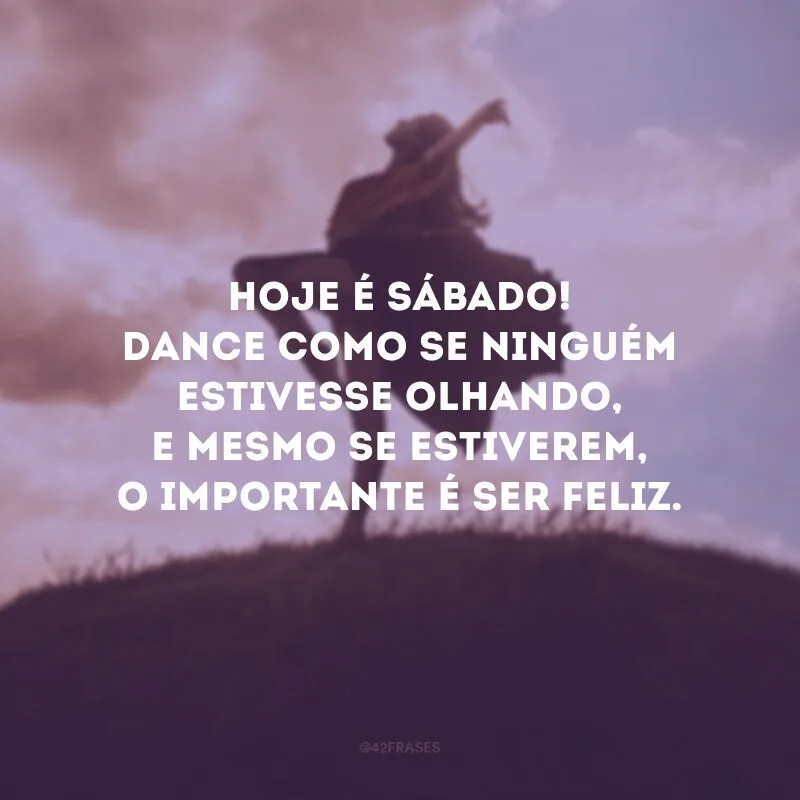 Hoje é sábado! Dance como se ninguém estivesse olhando e, mesmo se estiverem, o importante é ser feliz.

