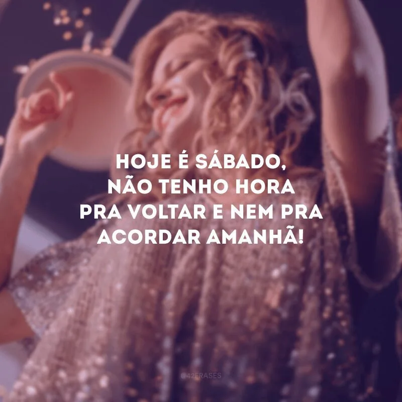 Hoje é sábado, não tenho hora pra voltar nem pra acordar amanhã!