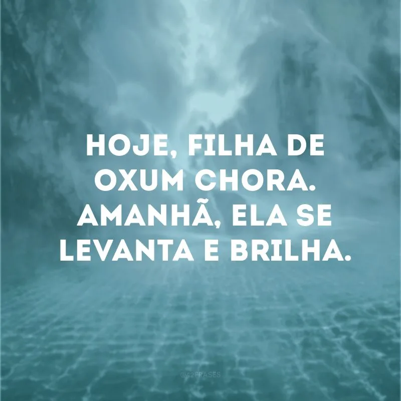 Hoje, filha de Oxum chora. Amanhã, ela se levanta e brilha. 