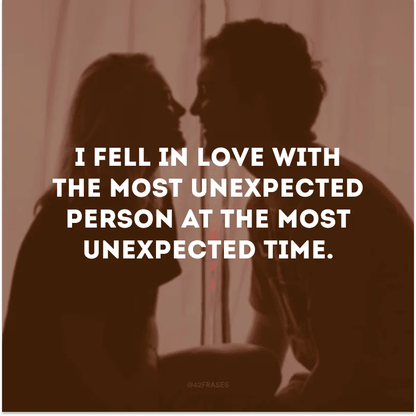 I fell in love with the most unexpected person at the most unexpected time.
(Eu me apaixonei pela pessoa mais inesperada no momento mais inesperado)