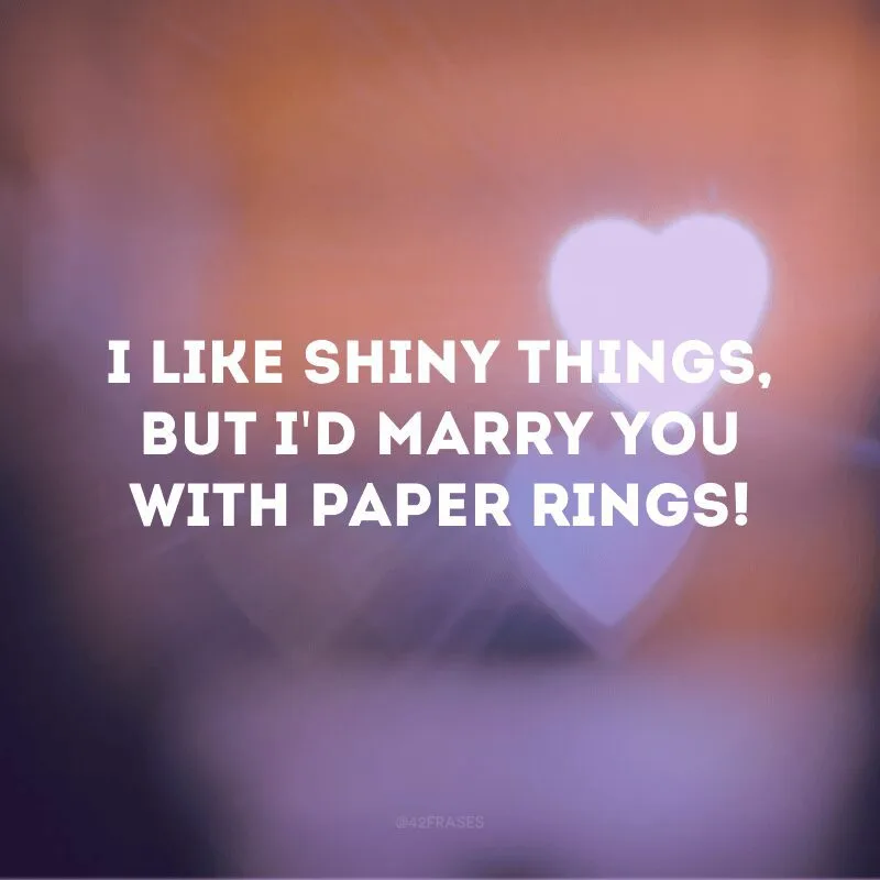 I like shiny things, but I\'d marry you with paper rings!
(Eu gosto de coisas brilhantes, mas me casaria com você com anéis de papel!)