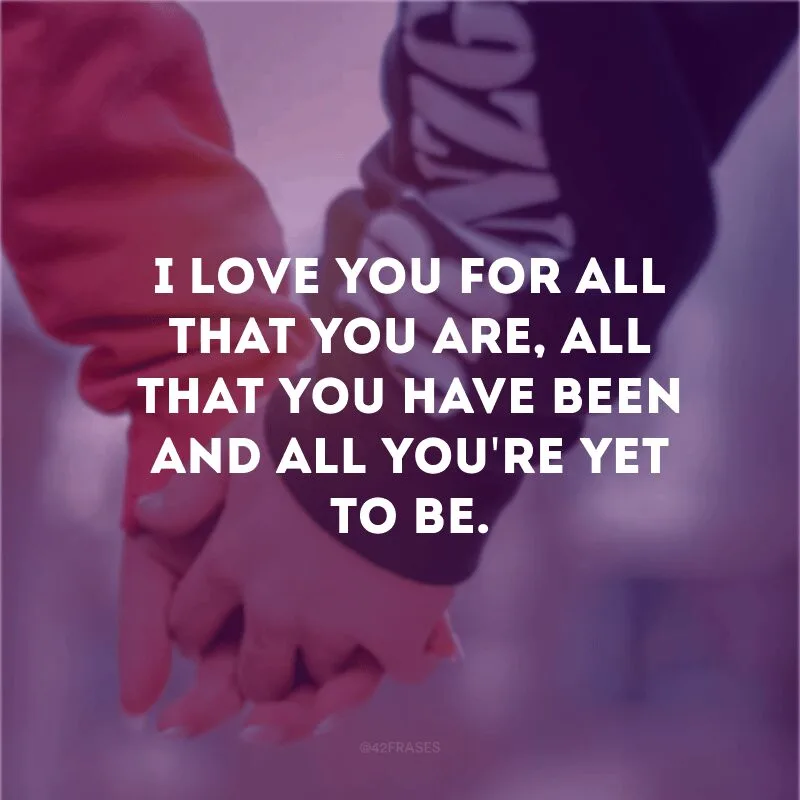 I love you for all that you are, all that you have been and all you\'re yet to be.
(Eu te amo por tudo o que você é, tudo o que você tem sido e tudo o que você ainda será)