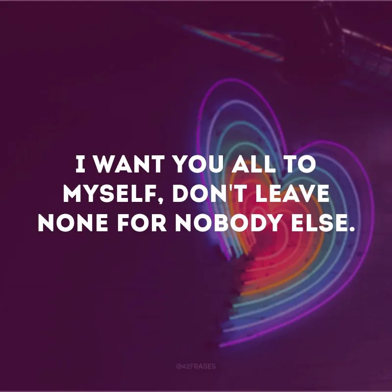 I want you all to myself, don\'t leave none for nobody else.
(Eu quero você só para mim, sem deixar nada para mais ninguém)