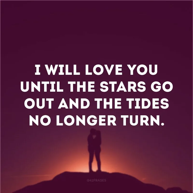 I will love you until the stars go out and the tides no longer turn.
(Eu irei te amar até que as estrelas desapareçam e as marés não virem mais)
