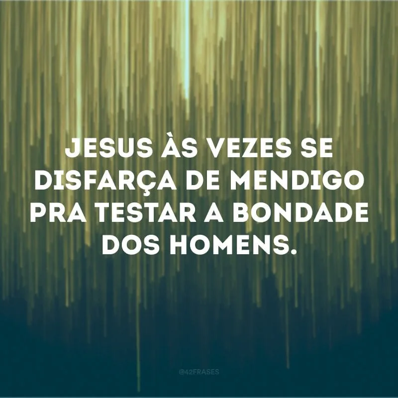Jesus às vezes se disfarça de mendigo pra testar a bondade dos homens.


