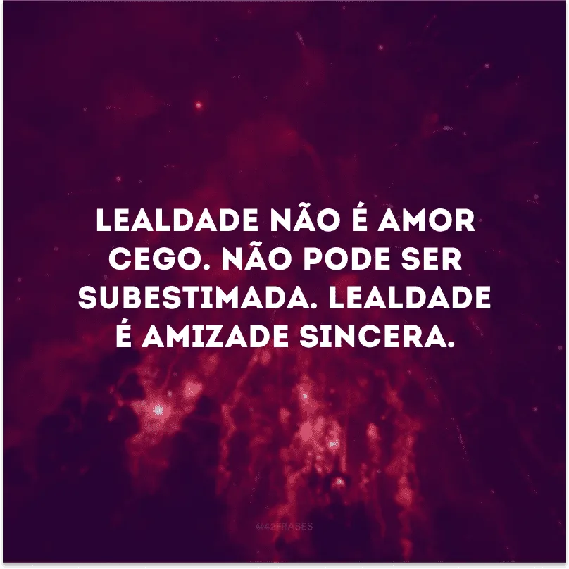 Lealdade não é amor cego. Não pode ser subestimada. Lealdade é amizade sincera.