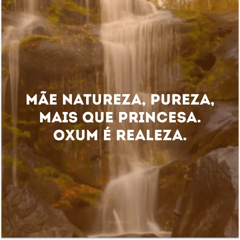 Mãe natureza, pureza, mais que princesa. Oxum é realeza. 
