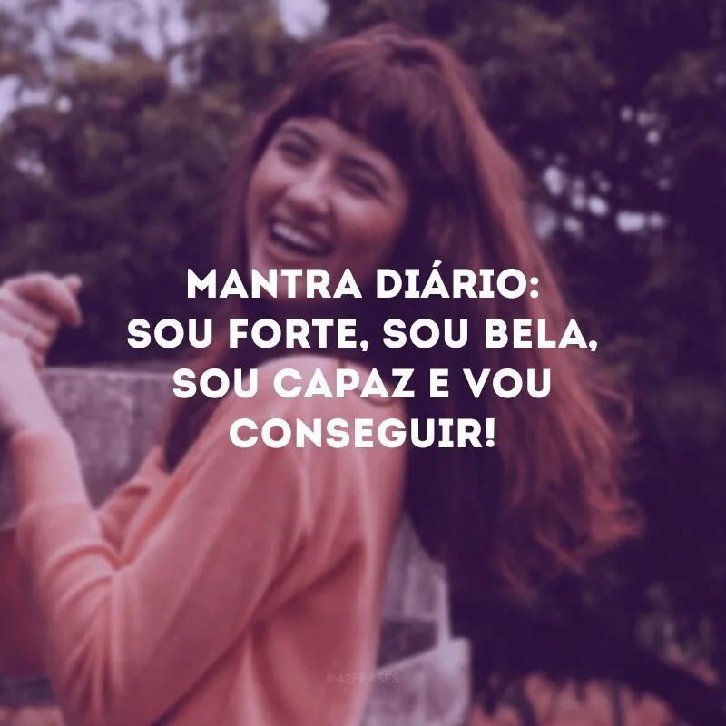 Mantra diário: sou forte, sou bela, sou capaz e vou conseguir!