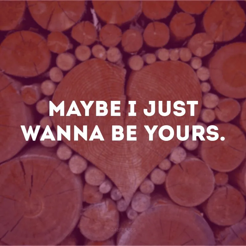 Maybe I just wanna be yours.
(Talvez eu só queira ser seu)