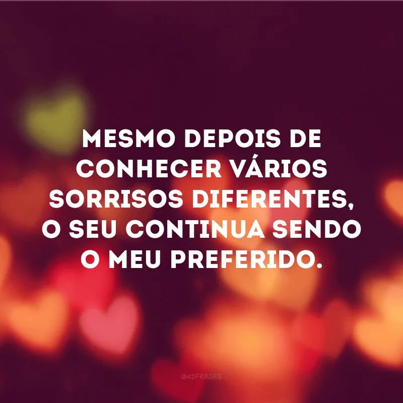 Conheço vários sorrisos e o seu é o que ainda mais me encanta.