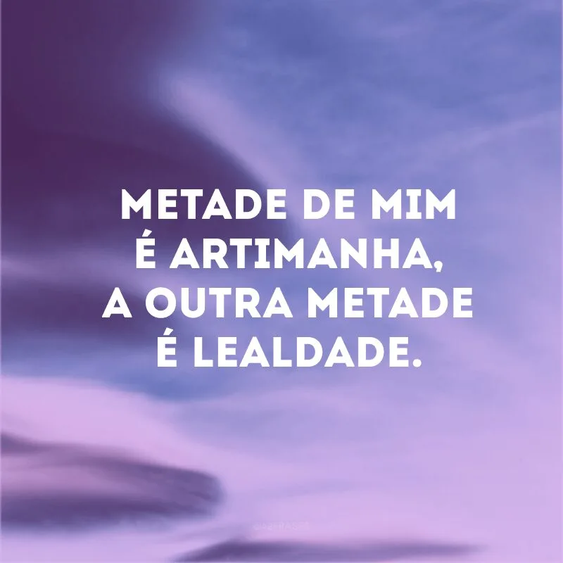Metade de mim é artimanha, a outra metade é lealdade. 
