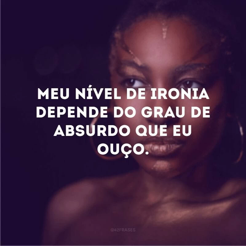 Meu nível de ironia depende do grau de absurdo que eu ouço. 
