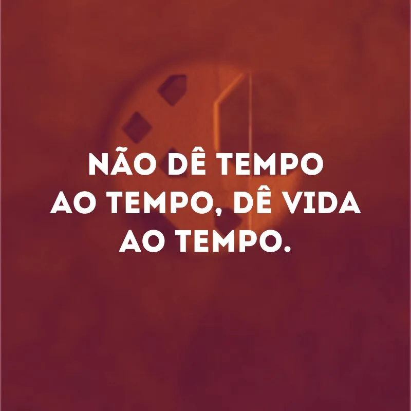 Não dê tempo ao tempo, dê vida ao tempo. 