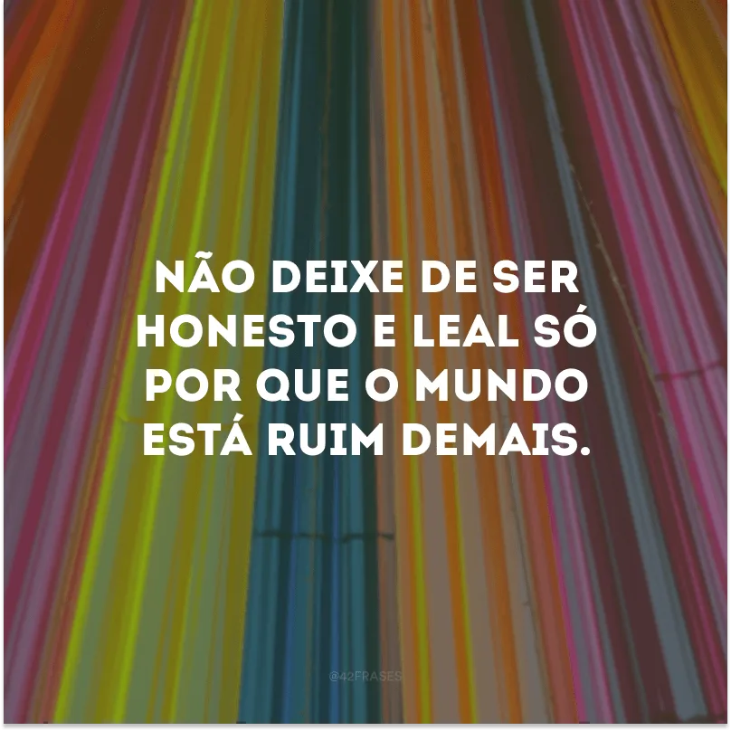 Não deixe de ser honesto e leal só por que o mundo está ruim demais. 