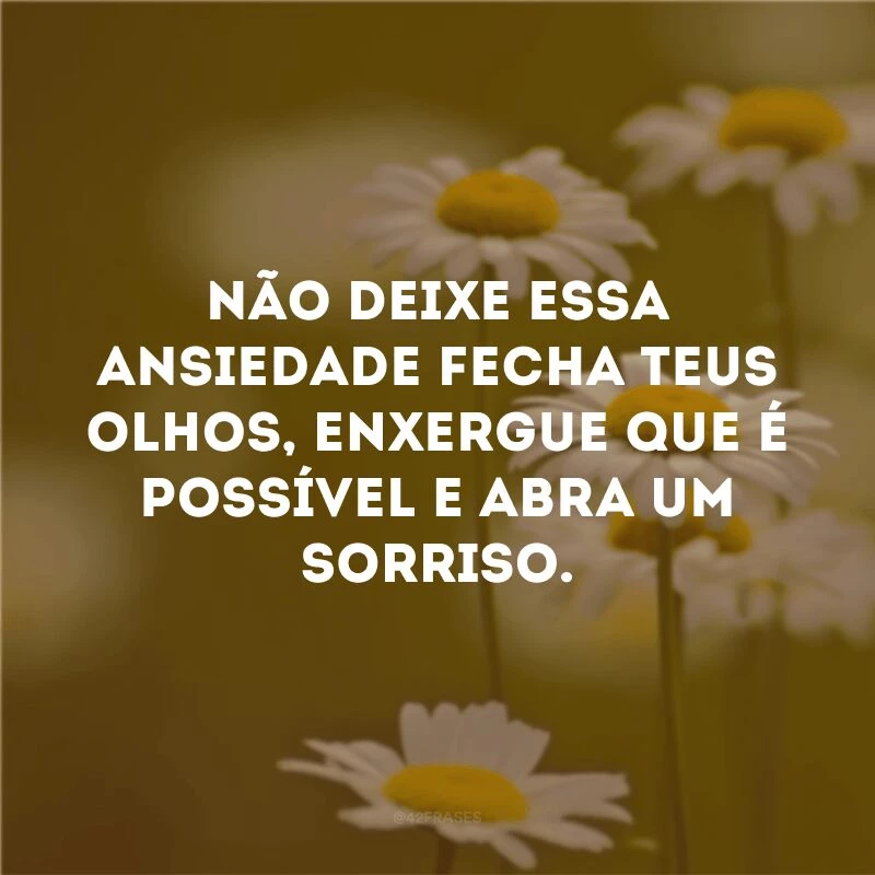 Não deixe essa ansiedade fecha teus olhos, enxergue que é possível e abra um sorriso. 