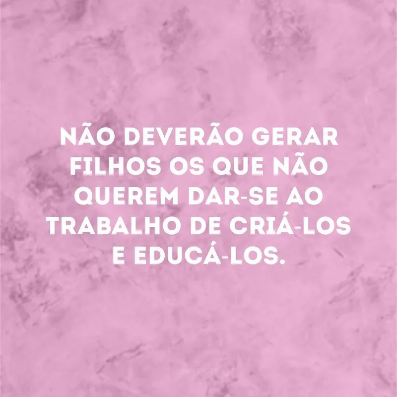 Não deverão gerar filhos os que não querem dar-se ao trabalho de criá-los e educá-los.