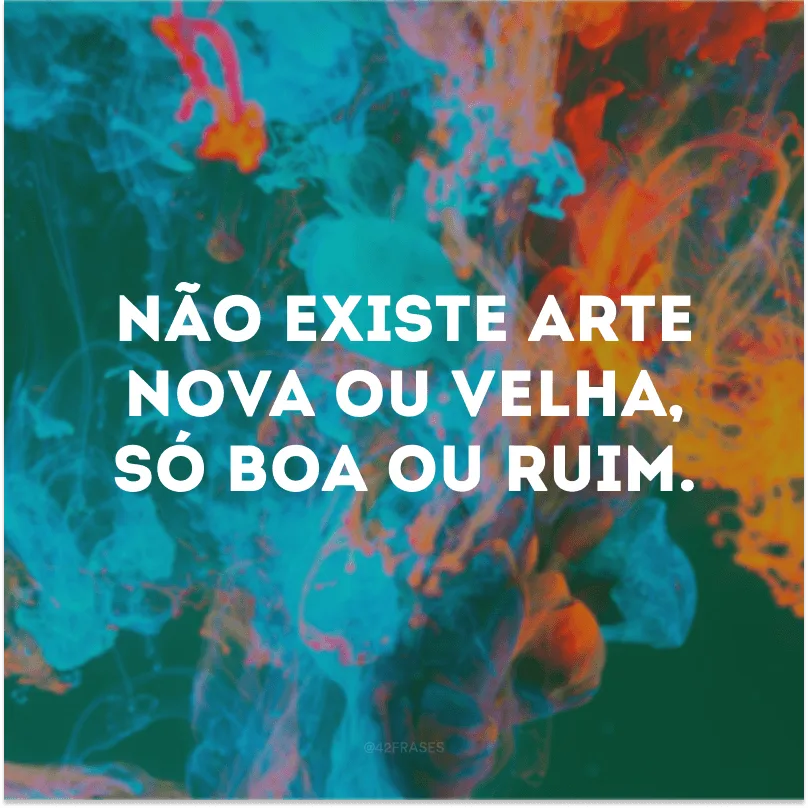 Não existe arte nova ou velha, só boa ou ruim.

