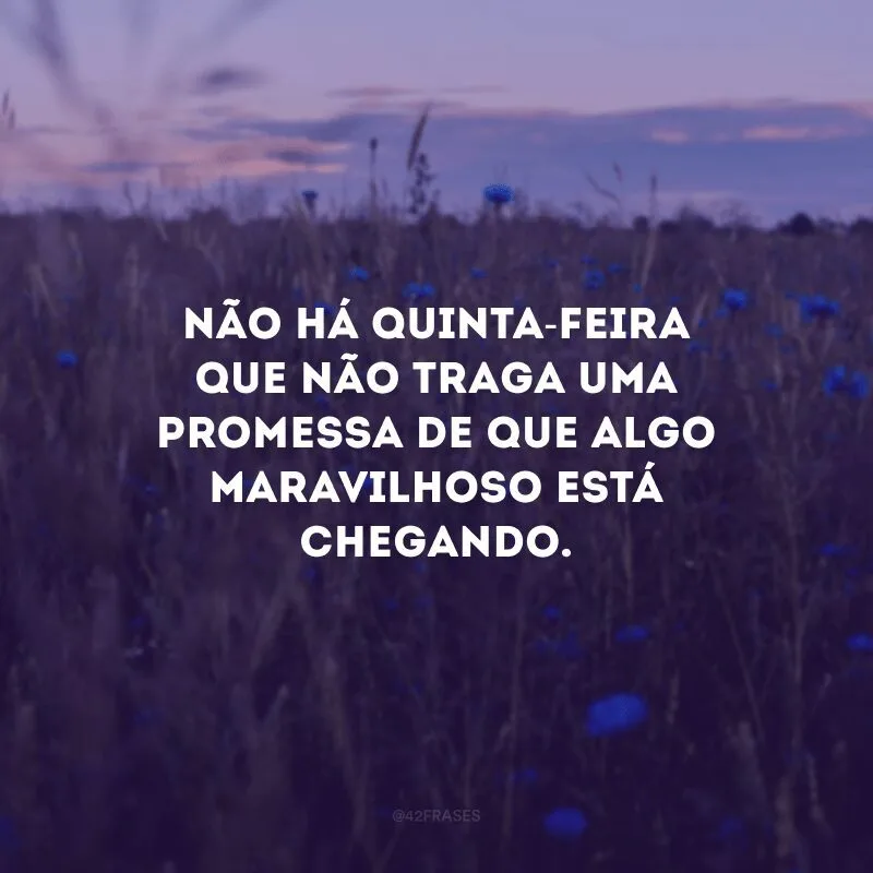 Não há quinta-feira que não traga uma promessa de que algo maravilhoso está chegando.