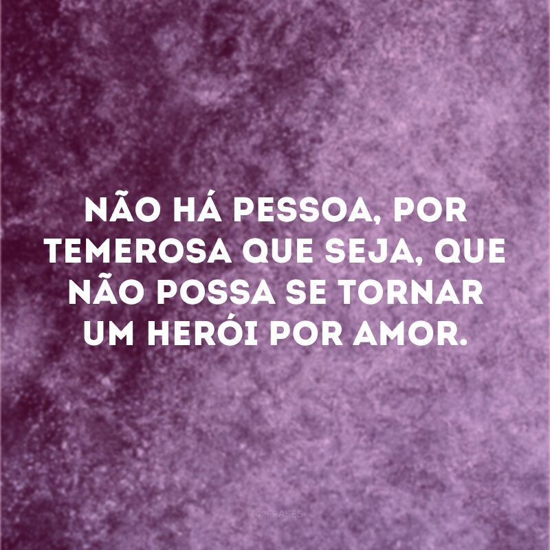 Não há pessoa, por temerosa que seja, que não possa se tornar um herói por amor.

