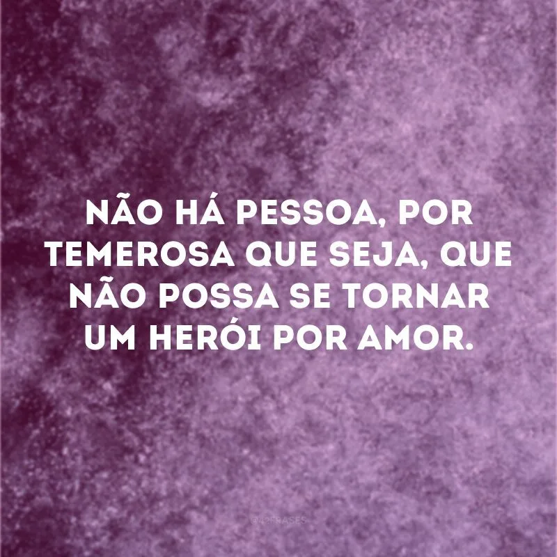 Não há pessoa, por temerosa que seja, que não possa se tornar um herói por amor.

