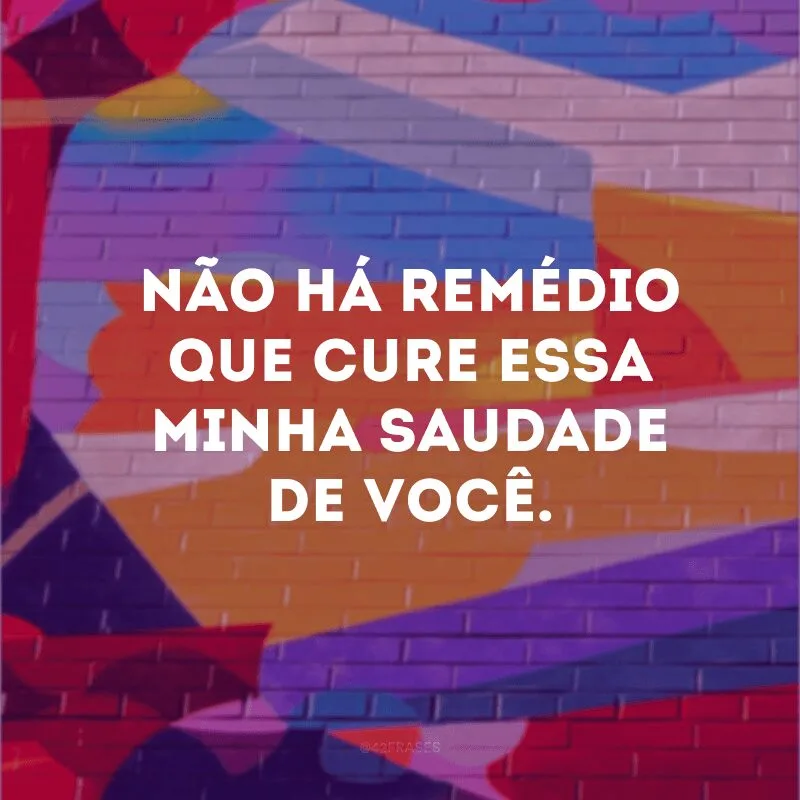 Não há remédio que cure essa minha saudade de você.