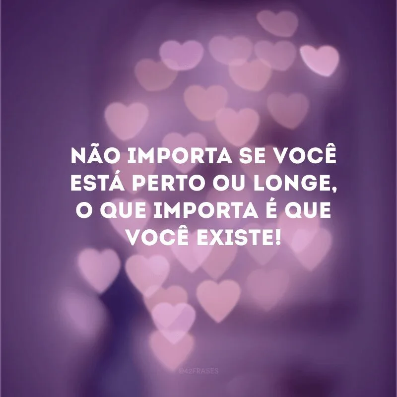 Não importa se você está perto ou longe, o que importa é que você existe!