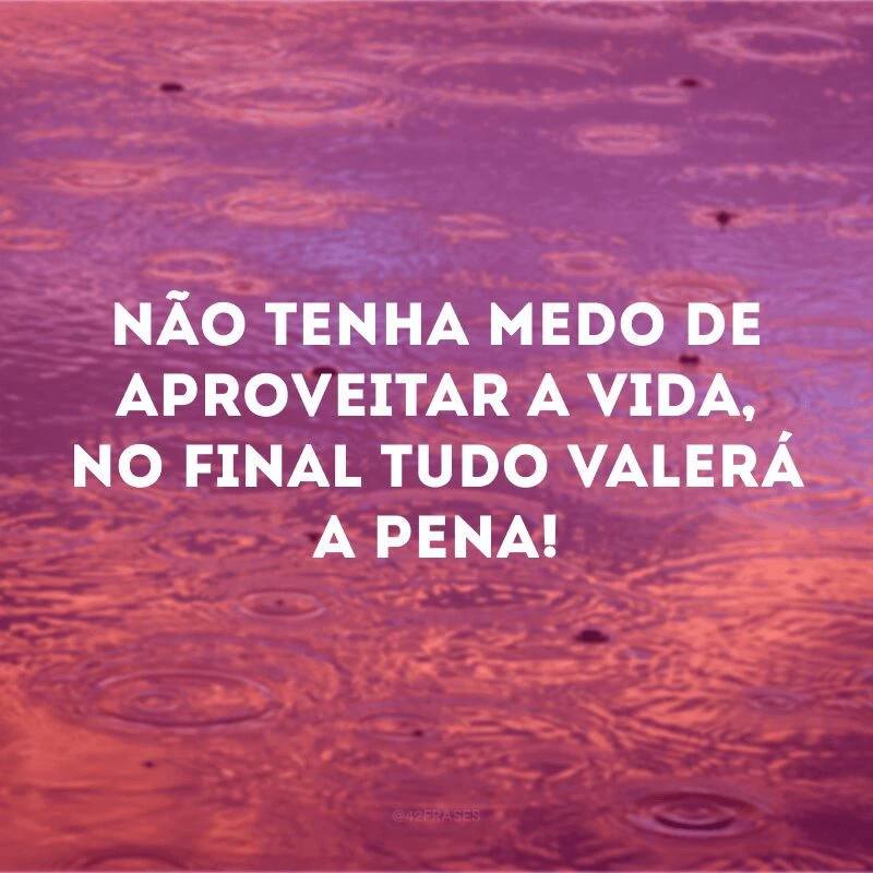 Não tenha medo de aproveitar a vida, no final tudo valerá a pena!