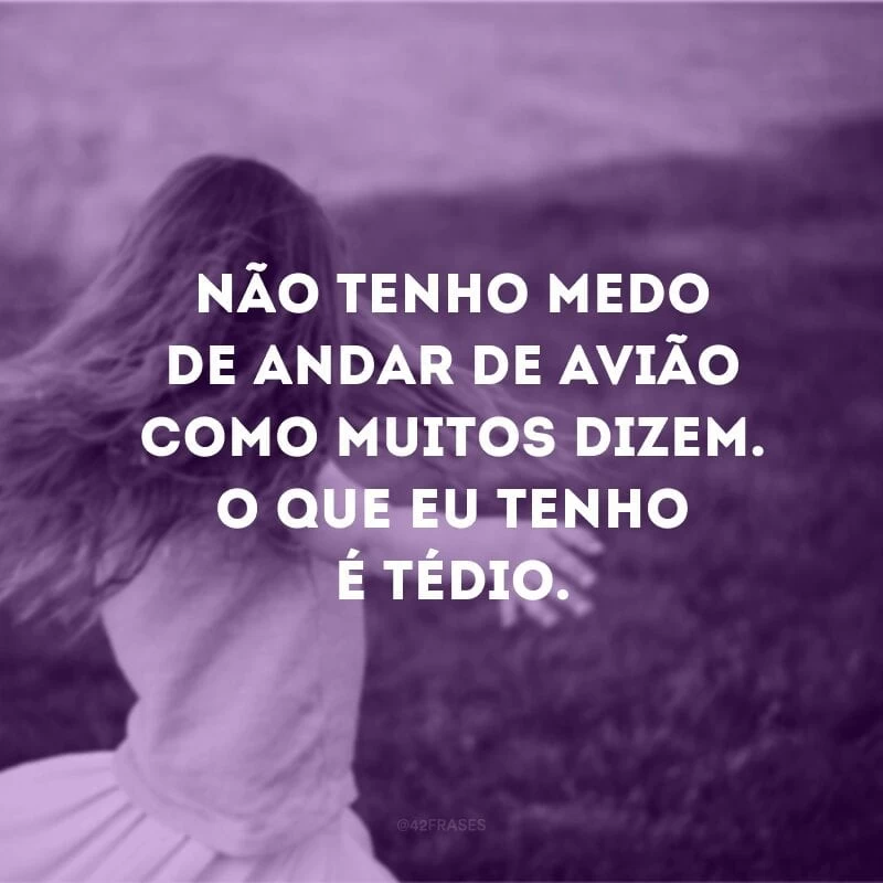 Não tenho medo de andar de avião como muitos dizem. O que eu tenho é tédio. 