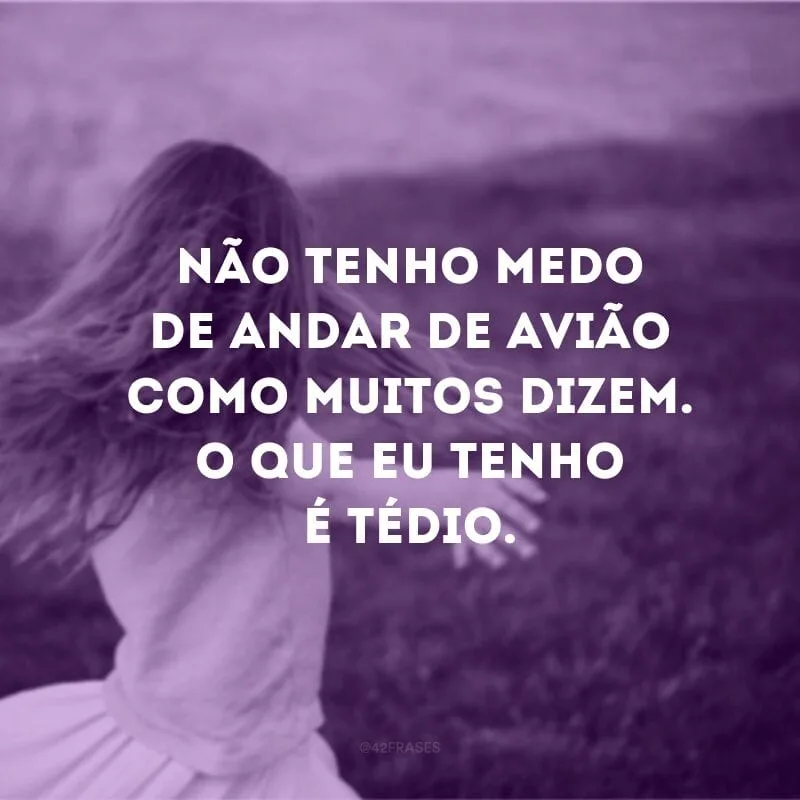 Não tenho medo de andar de avião como muitos dizem. O que eu tenho é tédio. 