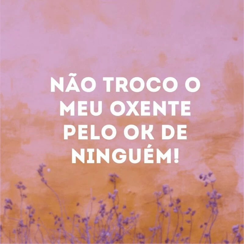 Não troco o meu oxente pelo ok de ninguém!