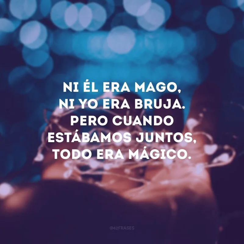 Ni él era mago, ni yo era bruja. Pero cuando estábamos juntos, todo era mágico.
(Nem ele era bruxo, nem eu era bruxa. Mas quando estávamos juntos, tudo era mágico).