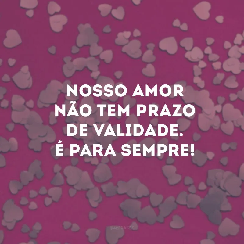 Nosso amor não tem prazo de validade. É para sempre!