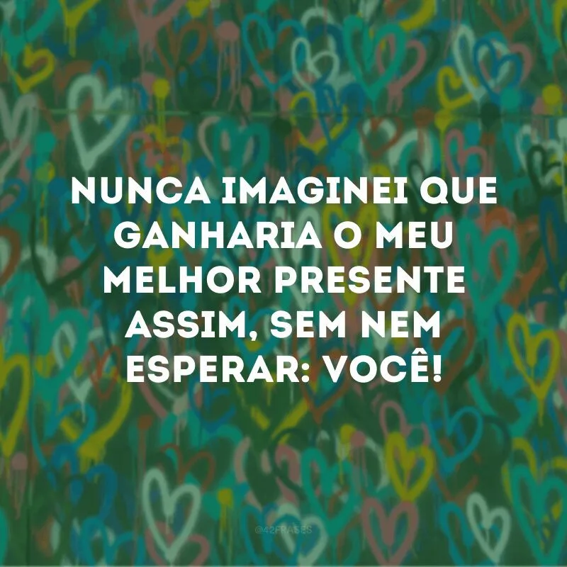 Nunca imaginei que ganharia o meu melhor presente assim, sem nem esperar: você!