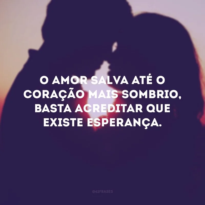 O amor salva até o coração mais sombrio, basta acreditar que existe esperança. 