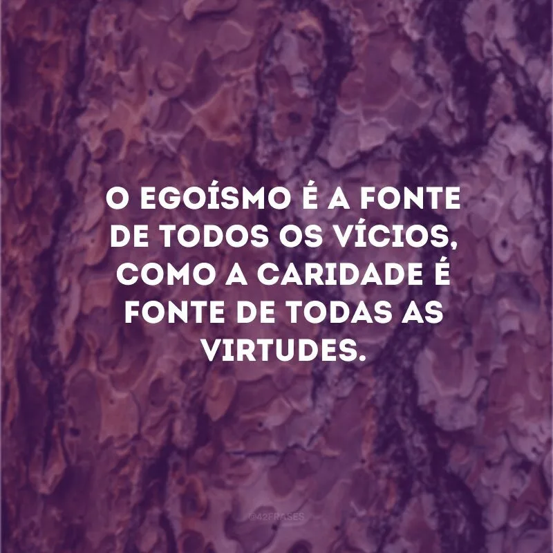 O egoísmo é a fonte de todos os vícios, como a caridade é fonte de todas as virtudes.