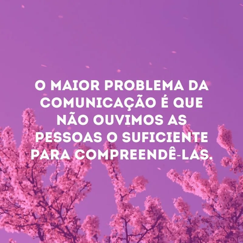 O maior problema da comunicação é que não ouvimos as pessoas o suficiente para compreendê-las.