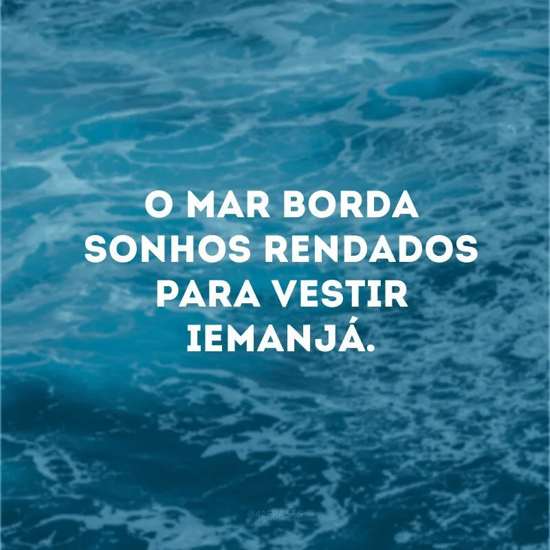 O mar borda sonhos rendados para vestir Iemanjá. 