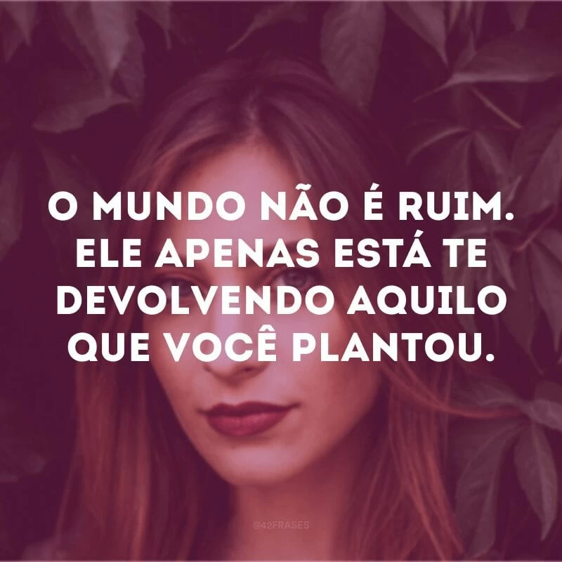 O mundo não é ruim. Ele apenas está te devolvendo aquilo que você plantou.