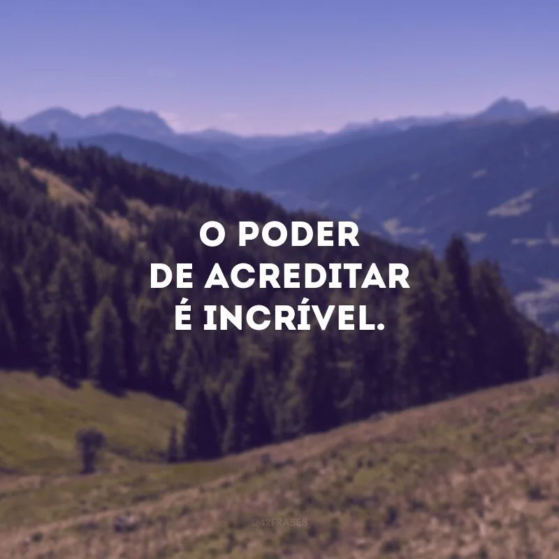 O poder de acreditar é incrível. 