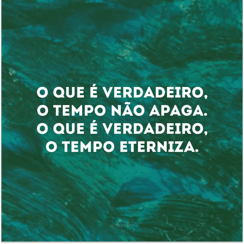 O que é verdadeiro, o tempo não apaga. O que é verdadeiro, o tempo eterniza. 